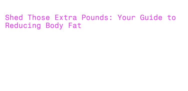 Shed Those Extra Pounds: Your Guide to Reducing Body Fat – WALMI