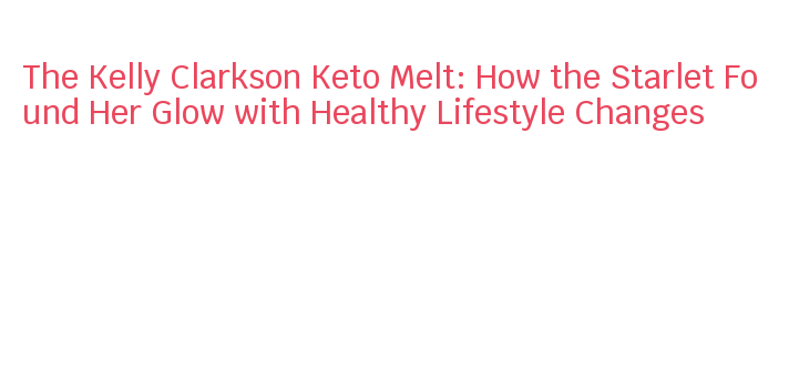 The Kelly Clarkson Keto Melt: How the Starlet Found Her Glow with ...